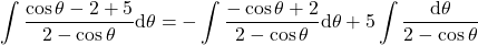 {\displaystyle \int \frac{\cos\theta-2 +5}{2-\cos\theta}\mathrm{d} \theta=-\int \frac{-\cos\theta+2}{2-\cos\theta}\mathrm{d} \theta+5\int \frac{\mathrm{d} \theta}{2-\cos\theta}}