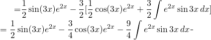 \begin{equation*} \begin{split} \displaystyle \int e^{2x} \sin 3x\, dx}&={\displaystyle \frac{1}{2} \sin (3x) e^{2x}-\frac{3}{2}[\frac{1}{2} \cos (3x) e^{2x}+\frac{3}{2}\int e^{2x} \sin 3x\, dx]}\\ &= {\displaystyle \frac{1}{2} \sin (3x) e^{2x}-\frac{3}{4}\cos (3x) e^{2x}-\frac{9}{4}\int e^{2x} \sin 3x\, dx \end{split} \end{equation*}