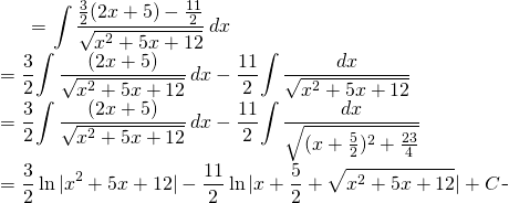 \begin{equation*} \begin{split} \displaystyle \int \frac{3x+2}{\sqrt{x^{2}+5x+12}}\, dx}&= {\displaystyle \int \frac{\frac{3}{2}(2x+5)-\frac{11}{2}}{\sqrt{x^{2}+5x+12}}\, dx}\\ &=\frac{3}{2}{\displaystyle \int \frac{(2x+5)}{\sqrt{x^{2}+5x+12}}\, dx}-\frac{11}{2} {\displaystyle \int \frac{dx}{\sqrt{x^{2}+5x+12}}}\\ &=\frac{3}{2}{\displaystyle \int \frac{(2x+5)}{\sqrt{x^{2}+5x+12}}\, dx}-\frac{11}{2} {\displaystyle \int \frac{dx}{\sqrt{(x+\frac{5}{2})^{2}+\frac{23}{4}}}} \\ &=\frac{3}{2} \ln |x^{2}+5x+12|-\frac{11}{2} \ln | x+ \frac{5}{2}+\sqrt{x^{2}+5x+12}| +C \end{split} \end{equation*}