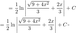 \begin{equation*} \begin{split} \displaystyle \int \frac{dx}{\sqrt{9+4x^{2}}} }&=  {\displaystyle \frac{1}{2} \ln \left |\frac{\sqrt{9+4x^{2}}}{3} + \frac{2x}{3}\right |+C }\\ &={\displaystyle \frac{1}{2} \ln \left |\frac{\sqrt{9+4x^{2}}}{3} + \frac{2x}{3}\right |+C } \end{split} \end{equation*}