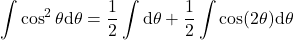 {\displaystyle \int \cos^2 \theta \mathrm{d} \theta=\frac{1}{2}\int \mathrm{d} \theta+ \frac{1}{2}\int \cos (2\theta)\mathrm{d} \theta}