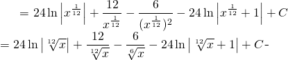 \begin{equation*} \begin{split} \displaystyle \int \frac{\sqrt[6]{x}+1}{\sqrt[6]{x^{7}}+\sqrt[4]{x^{5}}} \, dx}&= {\displaystyle 24 \ln \left | x^{\frac{1}{12}} \right |+\frac{12}{x^{\frac{1}{12}}}-\frac{6}{(x^{\frac{1}{12}})^{2}}-24 \ln \left |x^{\frac{1}{12}}+1 \right | +C}\\ &= {\displaystyle 24 \ln \left |\sqrt[12]{x} \right |+\frac{12}{\sqrt[12]{x}}-\frac{6}{\sqrt[6]{x}}-24 \ln \left |\sqrt[12]{x}+1 \right | +C} \end{split} \end{equation*}