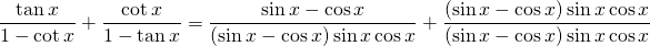 \displaystyle{\frac{\tan x}{1-\cot x}+\frac{\cot x}{1-\tan x}=\frac{\sin x-\cos x}{(\sin x-\cos x)\sin x \cos x}+\frac{(\sin x-\cos x)\sin x \cos x}{(\sin x-\cos x)\sin x \cos x}}