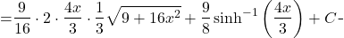 \begin{equation*} \begin{split} \displaystyle \int \sqrt{9+16x^{2}} \, dx }&={\displaystyle \frac{9}{16}\cdot 2 \cdot  \frac{4x}{3}\cdot \frac{1}{3}\sqrt{9+16x^{2}} + \frac{9}{8}\sinh^{-1} \left (  \frac{4x}{3}\right)+C} \end{split} \end{equation*}