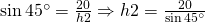 \sin 45^{\circ}=\frac{20}{h2}\Rightarrow h2=\frac{20}{\sin 45^{\circ}}