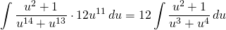 {\displaystyle \int \frac{u^{2}+1}{u^{14}+u^{13} } \cdot 12u^{11}\, du}={\displaystyle 12\int \frac{u^{2}+1}{u^{3}+u^{4} }\, du}