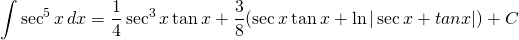 {\displaystyle \int \sec^{5} x \, dx} = {\displaystyle \frac{1}{4}\sec^{3}x \tan x +\frac{3}{8}(\sec x \tan x+ \ln| \sec x + tan x |)+C}