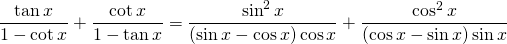 \displaystyle{\frac{\tan x}{1-\cot x}+\frac{\cot x}{1-\tan x}=\frac{\sin^{2} x}{(\sin x-\cos x)\cos x}+\frac{\cos^{2} x}{(\cos x-\sin x)\sin x}}