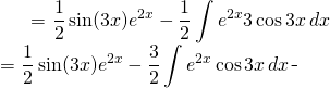 \begin{equation*} \begin{split} \displaystyle \int e^{2x} \sin 3x\, dx}& = {\displaystyle \frac{1}{2} \sin (3x) e^{2x}-\frac{1}{2}\int e^{2x} 3\cos 3x\, dx}\\ &={\displaystyle \frac{1}{2} \sin (3x) e^{2x}-\frac{3}{2}\int e^{2x} \cos 3x\, dx} \end{split} \end{equation*}