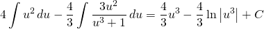 {\displaystyle 4 \int u^{2}\, du- \frac{4}{3}\int \frac{3u^{2}}{u^{3}+1}\, du}={\displaystyle \frac{4}{3}u^{3}- \frac{4}{3} \ln \left | u^{3} \right |+ C}