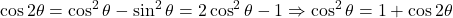 {\displaystyle \cos 2\theta=\cos^2 \theta- \sin^2 \theta=2\cos^2 \theta-1 \Rightarrow \cos^2 \theta= 1+ \cos 2\theta }