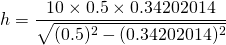 \displaystyle{h}=\frac{10\times 0.5 \times 0.34202014}{\sqrt{(0.5)^{2}-(0.34202014)^{2}}}