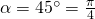 \alpha=45^{\circ}=\frac{\pi}{4}