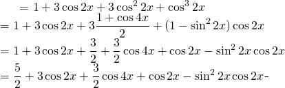 \begin{equation*} \begin{split} \displaystyle (1+\cos 2x)^{3} }&= {\displaystyle 1+ 3\cos 2x + 3 \cos^{2} 2x+ \cos^{3} 2x}\\ &={\displaystyle 1+ 3\cos 2x+ 3 \frac{1+\cos 4x}{2}+ (1-\sin^{2} 2x)\cos 2x }\\ &={\displaystyle 1+ 3\cos 2x+ \frac{3}{2}+ \frac{3}{2}\cos 4x+\cos 2x- \sin^{2} 2x \cos 2x }\\ &={\displaystyle \frac{5}{2}+ 3\cos 2x+ \frac{3}{2}\cos 4x+\cos 2x- \sin^{2} 2x \cos 2x } \end{split} \end{equation*}