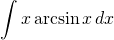 {\displaystyle  \int x \arcsin x \, dx }