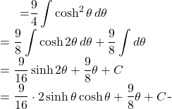 \begin{equation*} \begin{split} \displaystyle \int \sqrt{9+16x^{2}} \, dx }&={\displaystyle \frac{9}{4}\int \cosh^{2} \theta \, d\theta } \\ &={\displaystyle \frac{9}{8} \int \cosh 2\theta \, d\theta +\frac{9}{8} \int d\theta }\\ &={\displaystyle  \frac{9}{16} \sinh 2\theta +\frac{9}{8} \theta +C}\\ &= \frac{9}{16} \cdot 2\sinh \theta \cosh \theta +\frac{9}{8}\theta +C \end{split} \end{equation*}