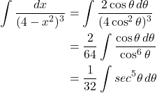 \begin{equation*} \begin{split} \displaystyle \int \frac{dx}{(4-x^{2})^{3}} &={\displaystyle \int \frac{2 \cos \theta \,d\theta}{(4\cos^{2}\theta)^{3}}}\\ &={\displaystyle \frac{2}{64}\int \frac{\cos \theta \,d\theta}{\cos^{6}\theta}}\\ &={\displaystyle\frac{1}{32}\int sec^{5} \theta \, d\theta} \end{split} \end{equation*}