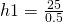 h1=\frac{25}{0.5}