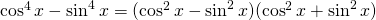 \cos^{4}x-\sin^{4}x=(\cos^{2}x-\sin^{2}x)(\cos^{2}x+\sin^{2}x)