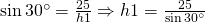 \sin 30^{\circ}=\frac{25}{h1}\Rightarrow h1=\frac{25}{\sin 30^{\circ}}