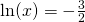 \ln(x)=-\frac{3}{2}