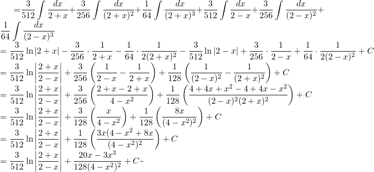 \begin{equation*} \begin{split} \displaystyle \int \frac{dx}{(4-x^{2})^{3}}}&={\displaystyle   \frac{3}{512} \int\frac{dx}{2+x}+\frac{3}{256} \int \frac{dx}{(2+x)^{2}}+ \frac{1}{64} \int \frac{dx}{(2+x)^{3}}+\frac{3}{512} \int \frac{dx}{2-x}+\frac{3}{256} \int \frac{dx}{(2-x)^{2}}+ \frac{1}{64} \int \frac{dx}{(2-x)^{3}} }\\ &={\displaystyle \frac{3}{512}\ln \left | 2+x \right | -\frac{3}{256}\cdot \frac{1}{2+x}-\frac{1}{64}\cdot \frac{1}{2(2+x)^{2}}-\frac{3}{512}\ln \left | 2-x \right | +\frac{3}{256}\cdot \frac{1}{2-x}+\frac{1}{64}\cdot \frac{1}{2(2-x)^{2}} +C }\\ &= {\displaystyle \frac{3}{512}\ln \left | \frac{2+x}{2-x} \right | +\frac{3}{256}\left( \frac{1}{2-x}-\frac{1}{2+x} \right)+\frac{1}{128} \left ( \frac{1}{(2-x)^{2}}-\frac{1}{(2+x)^{2}} \right ) +C }\\ &={\displaystyle \frac{3}{512}\ln \left | \frac{2+x}{2-x} \right | +\frac{3}{256}\left( \frac{2+x-2+x}{4-x^{2}} \right)+\frac{1}{128} \left ( \frac{4+4x+x^{2}-4+4x-x^{2}}{(2-x)^{2}(2+x)^{2}} \right ) +C}\\ &={\displaystyle \frac{3}{512}\ln \left | \frac{2+x}{2-x} \right | +\frac{3}{128}\left( \frac{x}{4-x^{2}} \right)+\frac{1}{128} \left ( \frac{8x}{(4-x^{2})^{2}} \right ) +C} \\ &={\displaystyle \frac{3}{512}\ln \left | \frac{2+x}{2-x} \right | +\frac{1}{128}\left( \frac{3x(4-x^{2}+8x}{(4-x^{2})^{2}} \right) +C}\\ &={\displaystyle \frac{3}{512}\ln \left | \frac{2+x}{2-x} \right | +\frac{20x-3x^{3}}{128(4-x^{2})^{2}} +C} \end{split} \end{equation*}