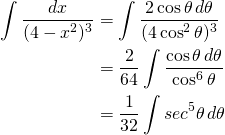 \begin{equation*} \begin{split} \displaystyle \int \frac{dx}{(4-x^{2})^{3}} &={\displaystyle \int \frac{2 \cos \theta \,d\theta}{(4\cos^{2}\theta)^{3}}}\\ &={\displaystyle \frac{2}{64}\int \frac{\cos \theta \,d\theta}{\cos^{6}\theta}}\\ &={\displaystyle\frac{1}{32}\int sec^{5} \theta \, d\theta} \end{split} \end{equation*}