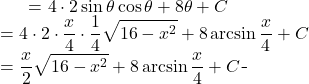 \begin{equation*} \begin{split} \displaystyle \int \sqrt{16-x^{2}} \, dx }&= {\displaystyle 4 \cdot 2\sin \theta \cos \theta+8 \theta +C}\\ &={\displaystyle 4 \cdot 2 \cdot \frac{x}{4} \cdot \frac{1}{4} \sqrt{16-x^{2}} +8 \arcsin \frac{x}{4}+C } \\ &={\displaystyle \frac{x}{2}\sqrt{16-x^{2}}+8 \arcsin \frac{x}{4}+C  } \end{split} \end{equation*}