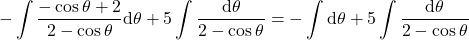 {\displaystyle -\int \frac{-\cos\theta+2}{2-\cos\theta}\mathrm{d} \theta+5\int \frac{\mathrm{d} \theta}{2-\cos\theta}=-\int \mathrm{d} \theta+5\int \frac{\mathrm{d} \theta}{2-\cos\theta}}