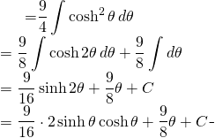 \begin{equation*} \begin{split} \displaystyle \int \sqrt{9+16x^{2}} \, dx }&={\displaystyle \frac{9}{4}\int \cosh^{2} \theta \, d\theta } \\ &={\displaystyle \frac{9}{8} \int \cosh 2\theta \, d\theta +\frac{9}{8} \int d\theta }\\ &={\displaystyle  \frac{9}{16} \sinh 2\theta +\frac{9}{8} \theta +C}\\ &= \frac{9}{16} \cdot 2\sinh \theta \cosh \theta +\frac{9}{8}\theta +C \end{split} \end{equation*}